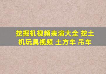 挖掘机视频表演大全 挖土机玩具视频 土方车 吊车